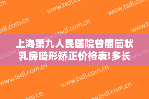 上海第九人民医院曾丽筒状乳房畸形矫正价格表!多长时间恢复?