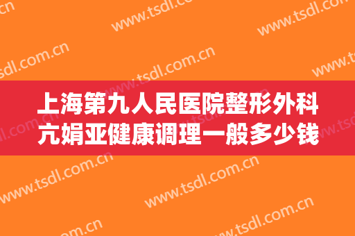 上海第九人民医院整形外科亢娟亚健康调理一般多少钱?好不好?(上海第九人民医院整形美容科)