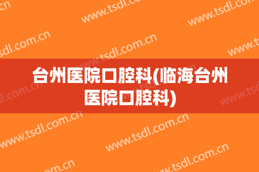 台州医院口腔科(临海台州医院口腔科)