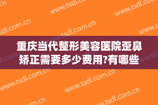 重庆当代整形美容医院歪鼻矫正需要多少费用?有哪些优势?(重庆当代整形美容医院收费贵不贵)