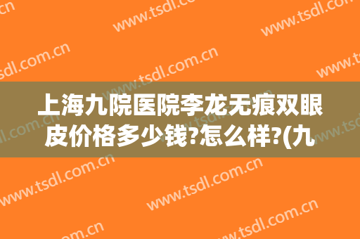 上海九院医院李龙无痕双眼皮价格多少钱?怎么样?(九龙医美双眼皮)