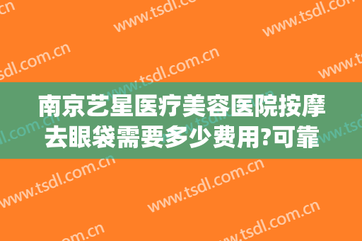 南京艺星医疗美容医院按摩去眼袋需要多少费用?可靠吗?(南京艺星医疗美容医院医生)