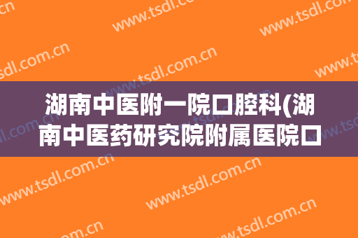 湖南中医附一院口腔科(湖南中医药研究院附属医院口腔科)