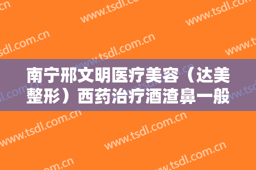南宁邢文明医疗美容（达美整形）西药治疗酒渣鼻一般多少费用?多长时间恢复?