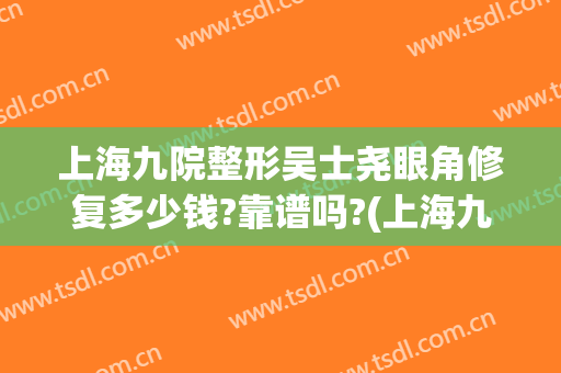 上海九院整形吴士尧眼角修复多少钱?靠谱吗?(上海九院眼部整形医生)