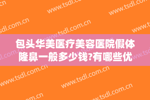 包头华美医疗美容医院假体隆鼻一般多少钱?有哪些优势?(包头正规整形美容医院排行榜)