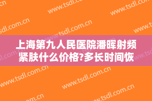 上海第九人民医院潘晖射频紧肤什么价格?多长时间恢复?