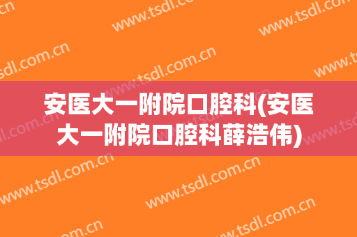 安医大一附院口腔科(安医大一附院口腔科薛浩伟)
