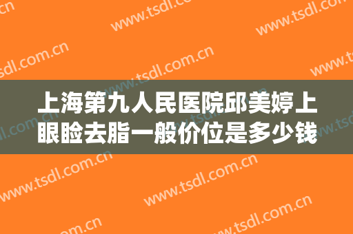 上海第九人民医院邱美婷上眼睑去脂一般价位是多少钱?怎么样?(上海眼王整形医院)
