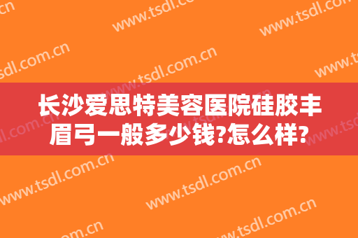 长沙爱思特美容医院硅胶丰眉弓一般多少钱?怎么样?
