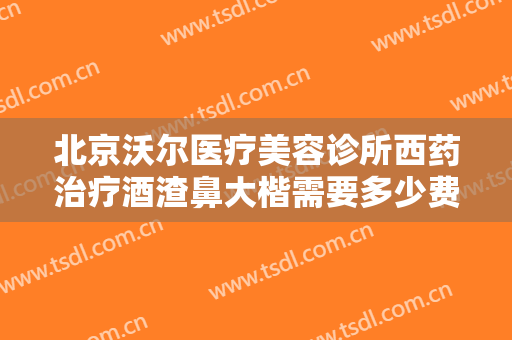 北京沃尔医疗美容诊所西药治疗酒渣鼻大楷需要多少费用?需要多久恢复?