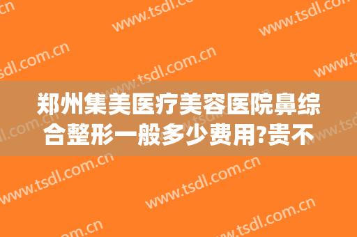 郑州集美医疗美容医院鼻综合整形一般多少费用?贵不贵?(聚美整形医疗美容医院郑州)