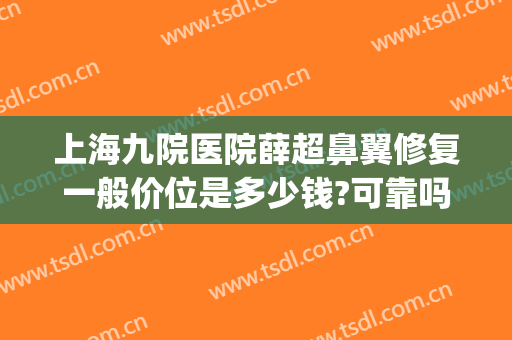 上海九院医院薛超鼻翼修复一般价位是多少钱?可靠吗?(上海九院修复鼻子多少钱)
