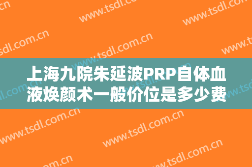 上海九院朱延波PRP自体血液焕颜术一般价位是多少费用?怎么样?