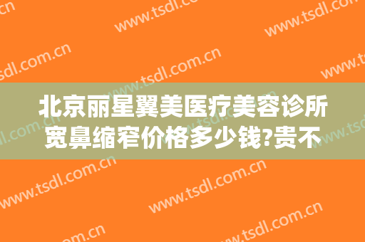 北京丽星翼美医疗美容诊所宽鼻缩窄价格多少钱?贵不贵?(鼻翼整形价格)