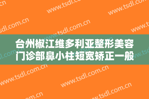 台州椒江维多利亚整形美容门诊部鼻小柱短宽矫正一般价位是多少钱?怎么样?