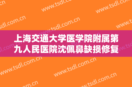 上海交通大学医学院附属第九人民医院沈佩鼻缺损修复再造一般价位是多少?靠谱吗?