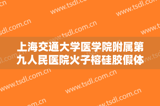 上海交通大学医学院附属第九人民医院火子榕硅胶假体隆鼻失败修复价钱?有哪些优势?