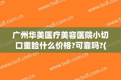 广州华美医疗美容医院小切口重睑什么价格?可靠吗?(广州华美医疗整形医院怎么样)