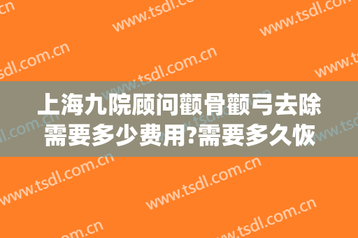 上海九院顾问颧骨颧弓去除需要多少费用?需要多久恢复?(九院磨颧骨下颌角要多少钱)