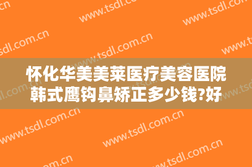 怀化华美美莱医疗美容医院韩式鹰钩鼻矫正多少钱?好不好?