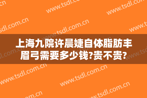 上海九院许晨婕自体脂肪丰眉弓需要多少钱?贵不贵?