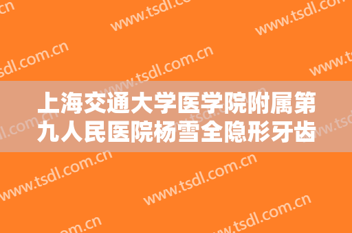 上海交通大学医学院附属第九人民医院杨雪全隐形牙齿矫正需要多少钱?靠谱吗?