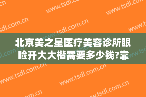 北京美之星医疗美容诊所眼睑开大大楷需要多少钱?靠谱吗?(北京去眼袋最好的医美医院)
