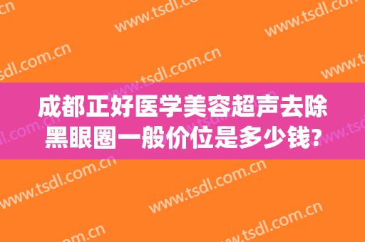 成都正好医学美容超声去除黑眼圈一般价位是多少钱?怎么样?(成都三甲医院祛眼袋)
