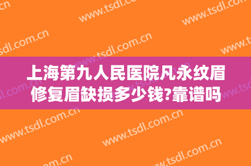 上海第九人民医院凡永纹眉修复眉缺损多少钱?靠谱吗?(上海第九人民医院纹眉要多少钱)