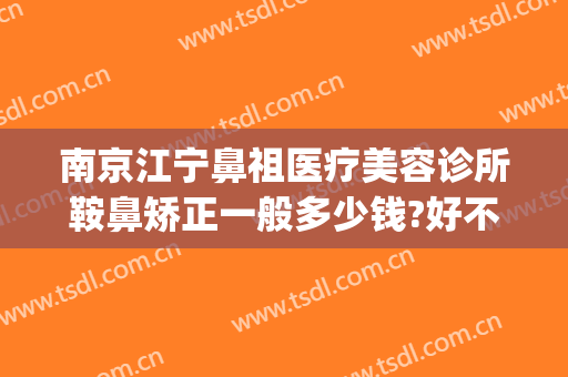 南京江宁鼻祖医疗美容诊所鞍鼻矫正一般多少钱?好不好?(南京隆鼻多少钱)