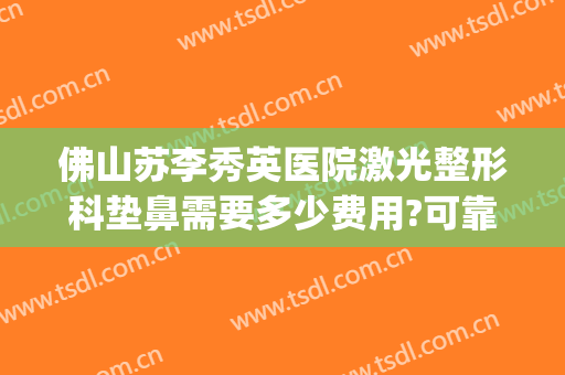 佛山苏李秀英医院激光整形科垫鼻需要多少费用?可靠吗?(整鼻子手术价格)