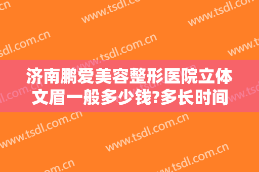 济南鹏爱美容整形医院立体文眉一般多少钱?多长时间恢复?