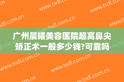 广州晨曦美容医院超高鼻尖矫正术一般多少钱?可靠吗?(深圳阳光整形美容医院做双眼皮多少钱)