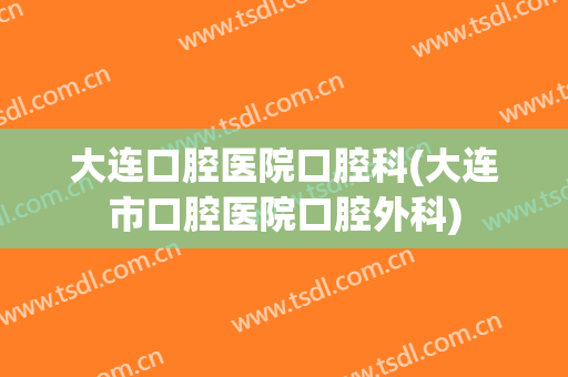 大连口腔医院口腔科(大连市口腔医院口腔外科)