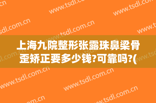 上海九院整形张露珠鼻梁骨歪矫正要多少钱?可靠吗?(鼻孔外露整形需要多少钱)