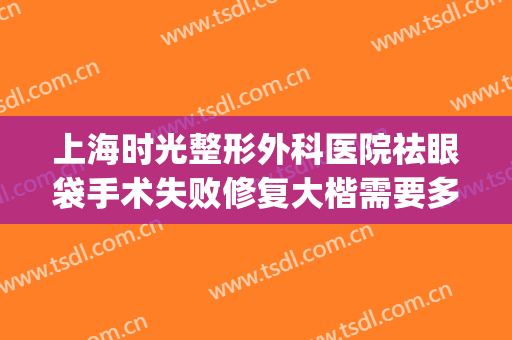 上海时光整形外科医院祛眼袋手术失败修复大楷需要多少钱?好不好?(上海医美去眼袋多少钱)
