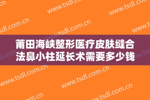 莆田海峡整形医疗皮肤缝合法鼻小柱延长术需要多少钱?多长时间恢复?