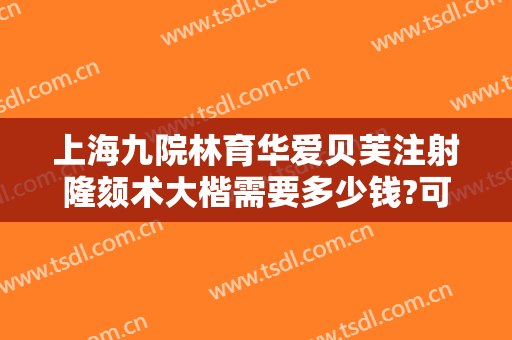 上海九院林育华爱贝芙注射隆颏术大楷需要多少钱?可靠吗?