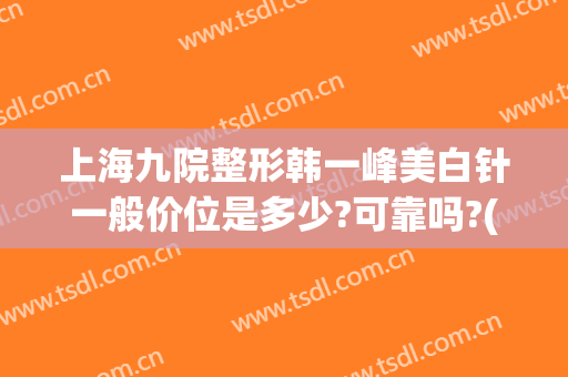 上海九院整形韩一峰美白针一般价位是多少?可靠吗?(上海九院打美白针价格)