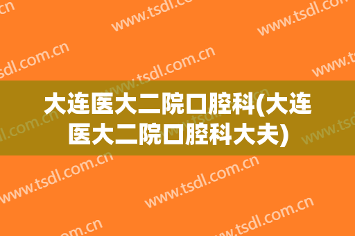 大连医大二院口腔科(大连医大二院口腔科大夫)