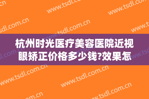 杭州时光医疗美容医院近视眼矫正价格多少钱?效果怎么样?(杭州时光整形美容医院官网)