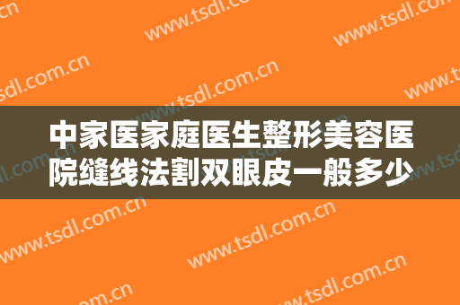 中家医家庭医生整形美容医院缝线法割双眼皮一般多少钱?需要多久恢复?