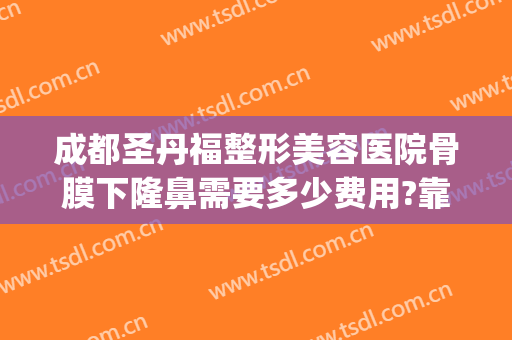 成都圣丹福整形美容医院骨膜下隆鼻需要多少费用?靠谱吗?(成都隆鼻要多少钱)