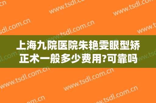 上海九院医院朱艳雯眼型矫正术一般多少费用?可靠吗?(上海九院眼睛整形)