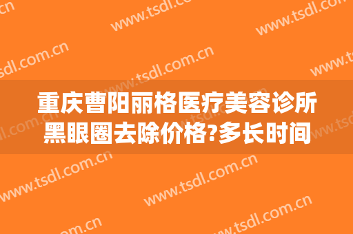 重庆曹阳丽格医疗美容诊所黑眼圈去除价格?多长时间恢复?(重庆曹阳修复双眼皮怎么样)
