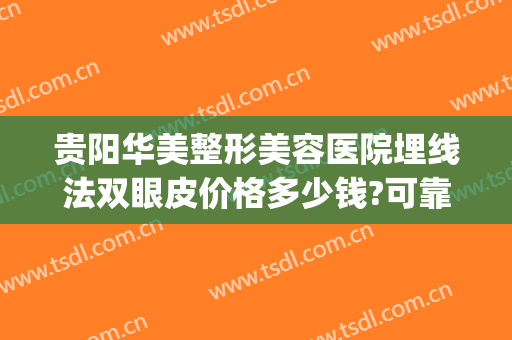 贵阳华美整形美容医院埋线法双眼皮价格多少钱?可靠吗?(贵阳全切双眼皮多少钱)