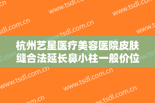 杭州艺星医疗美容医院皮肤缝合法延长鼻小柱一般价位是多少?可靠吗?