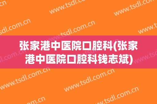 张家港中医院口腔科(张家港中医院口腔科钱志斌)