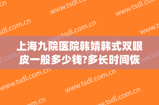 上海九院医院韩婧韩式双眼皮一般多少钱?多长时间恢复?(上海九院整形医院官网双眼皮多少钱)